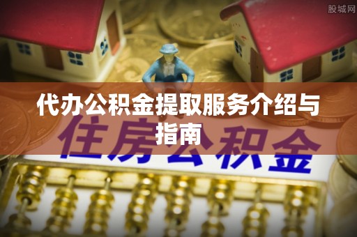 城子河代办公积金提取服务介绍与指南