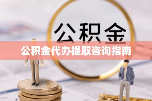 城子河公积金代办提取咨询指南