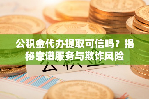 临洮公积金代办提取可信吗？揭秘靠谱服务与欺诈风险