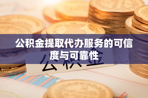 临洮公积金提取代办服务的可信度与可靠性