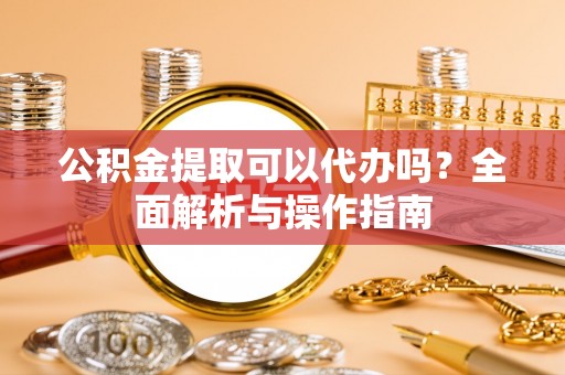 绛县公积金提取可以代办吗？全面解析与操作指南