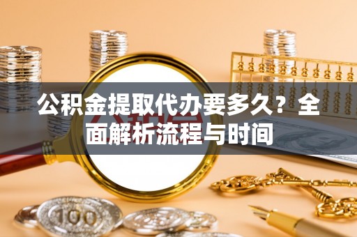 漠河公积金提取代办要多久？全面解析流程与时间