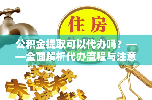 遂川公积金提取可以代办吗？——全面解析代办流程与注意事项